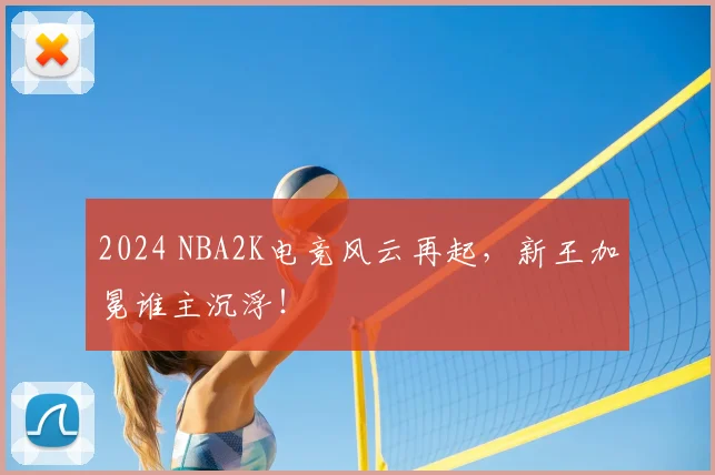 2024 NBA2K电竞风云再起，新王加冕谁主沉浮！
