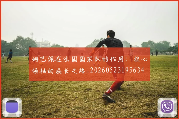姆巴佩在法国国家队的作用：核心领袖的成长之路_20260523195634