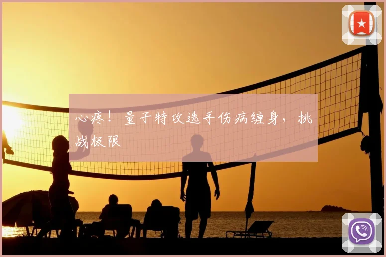 心疼！量子特攻选手伤病缠身，挑战极限
