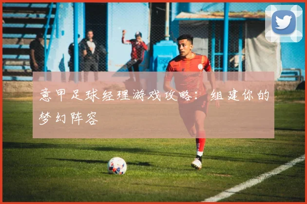 意甲足球经理游戏攻略：组建你的梦幻阵容