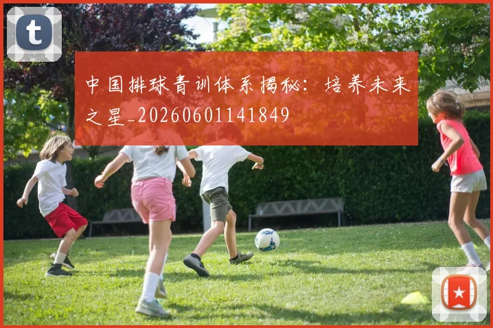中国排球青训体系揭秘:培养未来之星_20260601141849