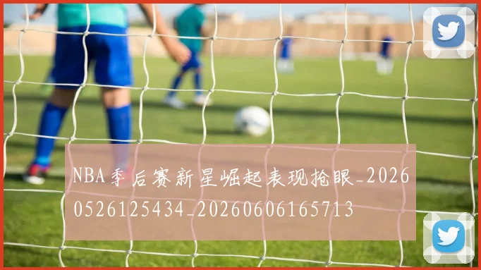 NBA季后赛新星崛起表现抢眼_20260526125434_20260606165713