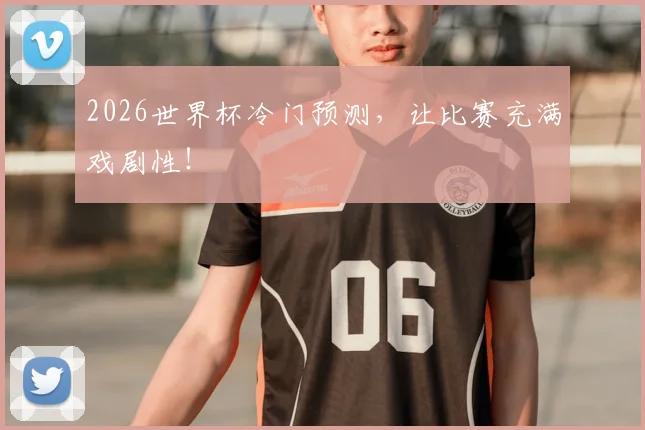 2026世界杯冷门预测,让比赛充满戏剧性!