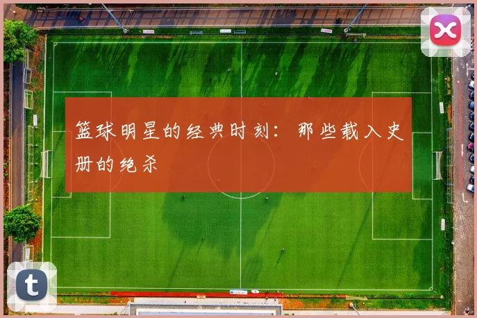 篮球明星的经典时刻：那些载入史册的绝杀