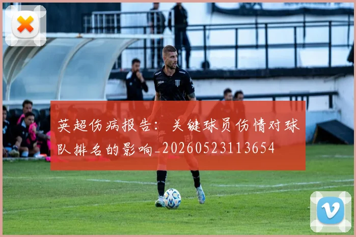 英超伤病报告：关键球员伤情对球队排名的影响_20260523113654