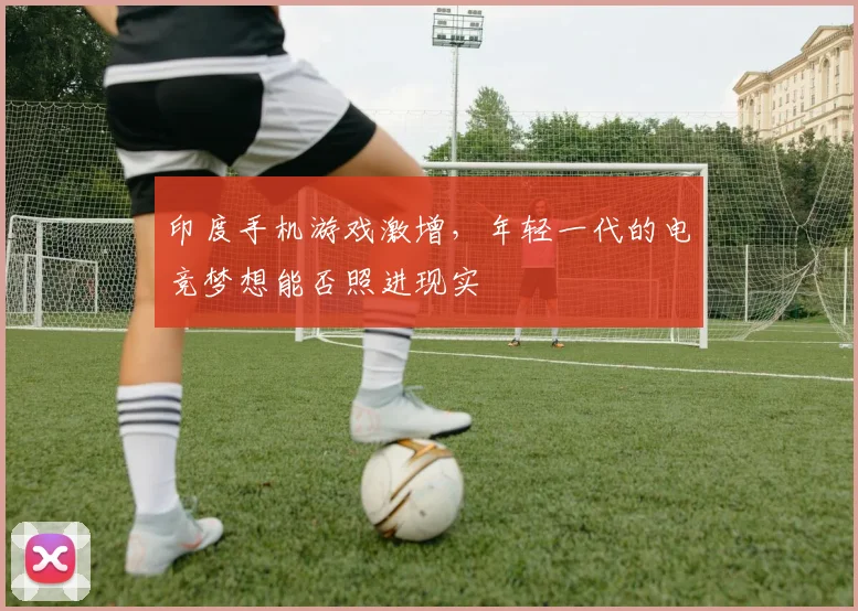 印度手机游戏激增，年轻一代的电竞梦想能否照进现实