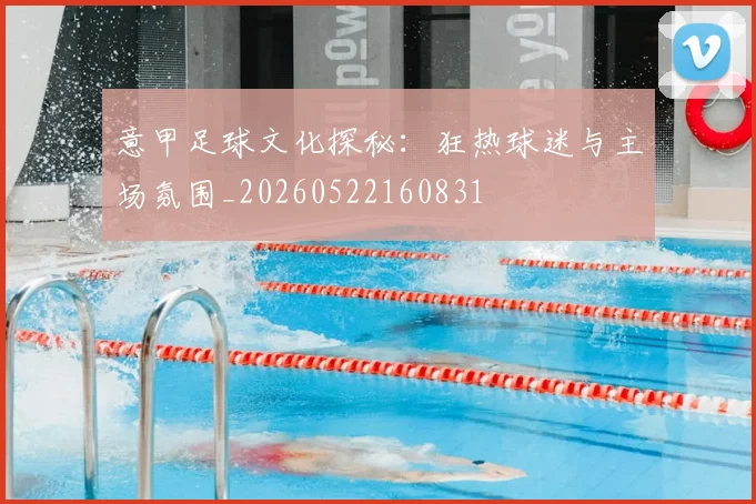 意甲足球文化探秘:狂热球迷与主场氛围_20260522160831