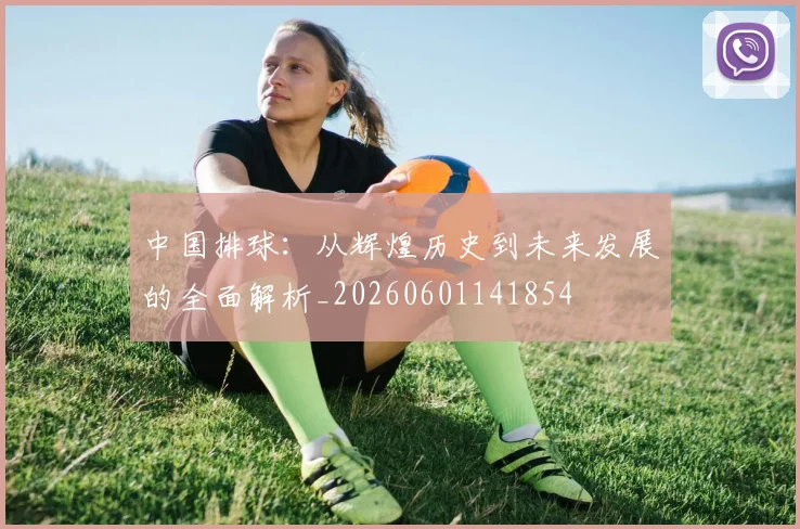 中国排球：从辉煌历史到未来发展的全面解析_20260601141854
