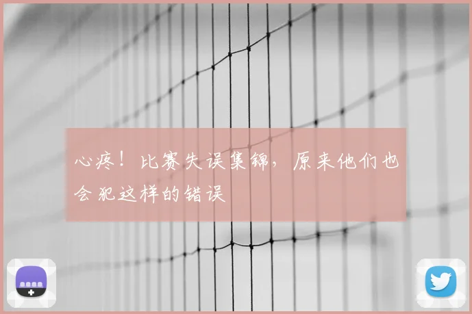 心疼！比赛失误集锦，原来他们也会犯这样的错误
