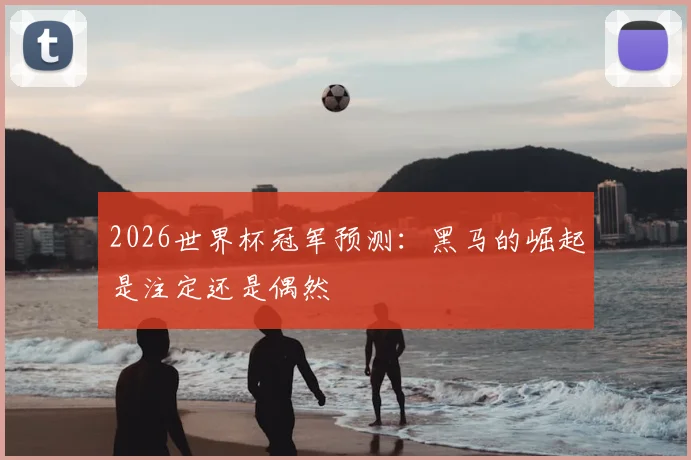 2026世界杯冠军预测：黑马的崛起是注定还是偶然