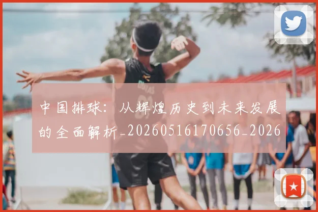 中国排球:从辉煌历史到未来发展的全面解析_20260516170656_20260607160633