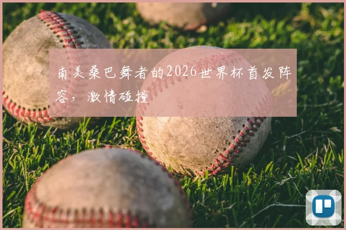 南美桑巴舞者的2026世界杯首发阵容，激情碰撞