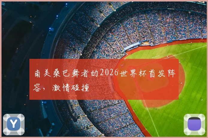 南美桑巴舞者的2026世界杯首发阵容，激情碰撞