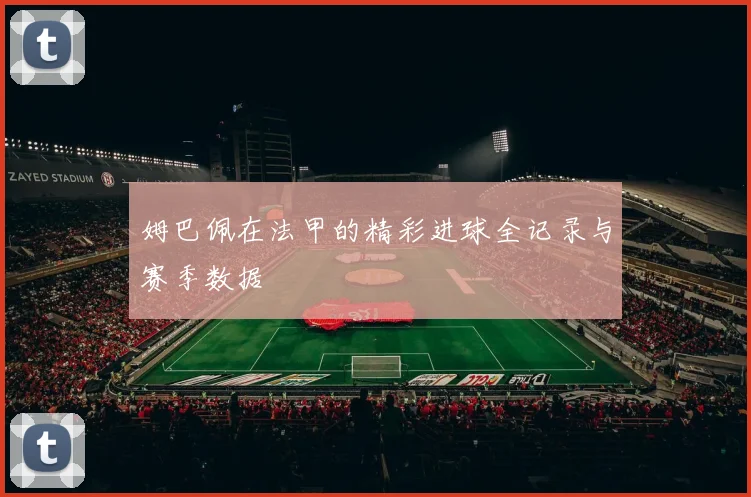 姆巴佩在法甲的精彩进球全记录与赛季数据
