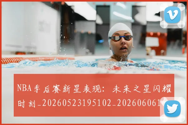 NBA季后赛新星表现：未来之星闪耀时刻_20260523195102_20260606165714
