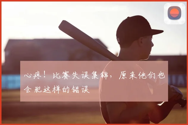 心疼！比赛失误集锦，原来他们也会犯这样的错误