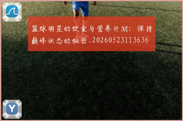 篮球明星的饮食与营养计划:保持巅峰状态的秘密_20260523113636