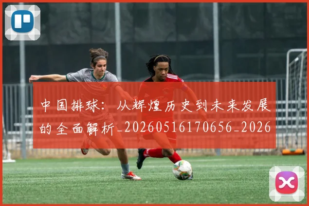 中国排球：从辉煌历史到未来发展的全面解析_20260516170656_20260607160633