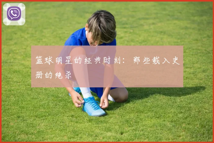 篮球明星的经典时刻:那些载入史册的绝杀