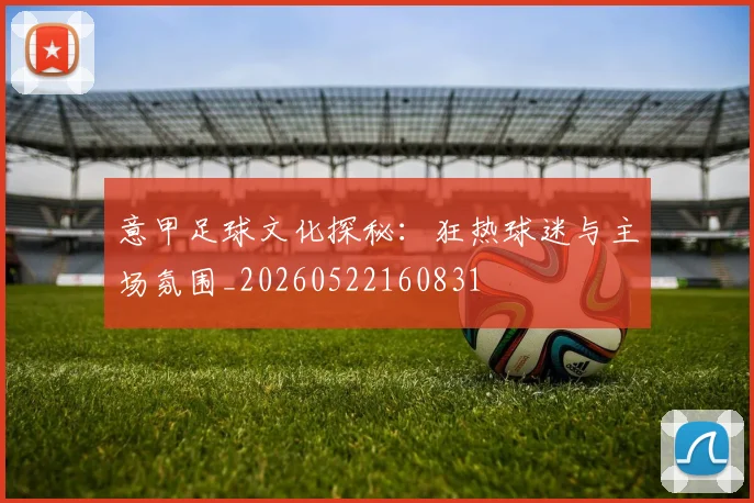 意甲足球文化探秘:狂热球迷与主场氛围_20260522160831