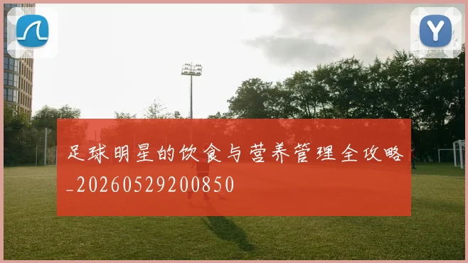 足球明星的饮食与营养管理全攻略_20260529200850