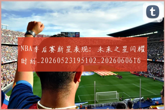 NBA季后赛新星表现:未来之星闪耀时刻_20260523195102_20260606165714