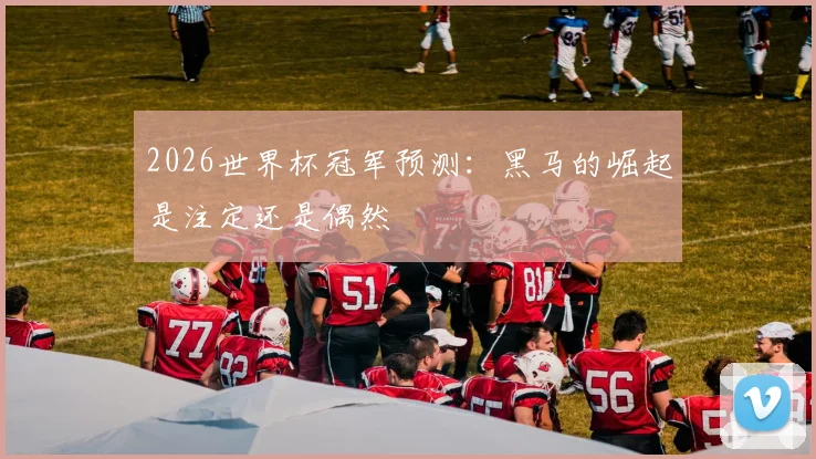 2026世界杯冠军预测：黑马的崛起是注定还是偶然